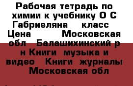 Рабочая тетрадь по химии к учебнику О.С.Габриеляна 11 класс › Цена ­ 100 - Московская обл., Балашихинский р-н Книги, музыка и видео » Книги, журналы   . Московская обл.